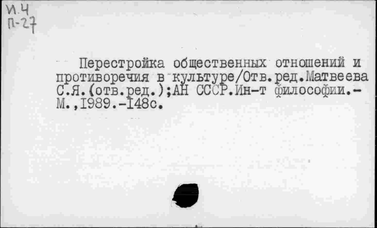 ﻿Перестройка общественных отношений и противоречия в культуре/Отв.ред.Матвеева С.Я. (отв.ред.);АН СССР.Ин-т срилософии.-М.,1989.-148с.